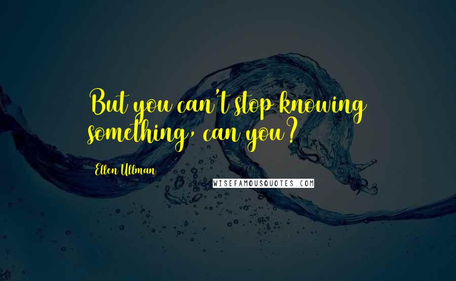 Ellen Ullman Quotes: But you can't stop knowing something, can you?