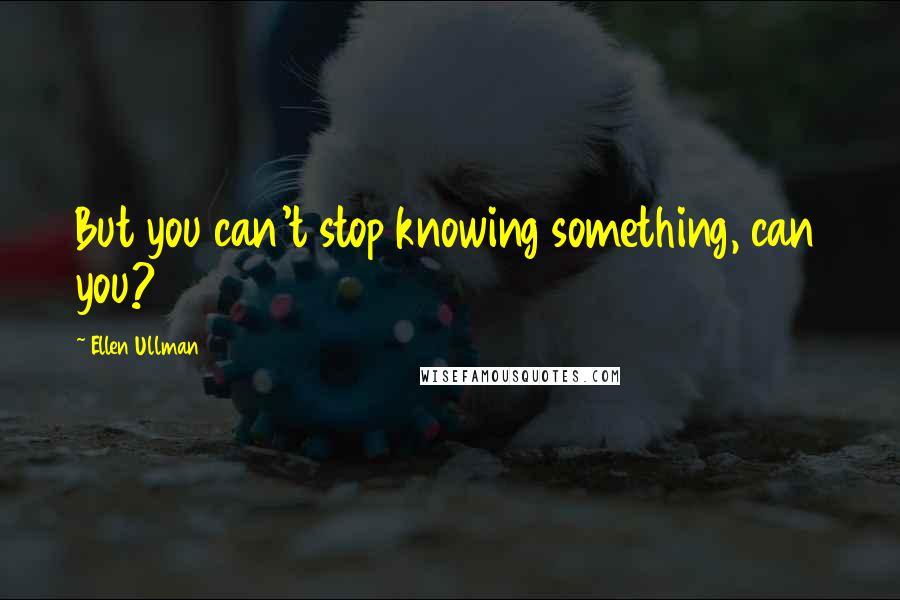 Ellen Ullman Quotes: But you can't stop knowing something, can you?