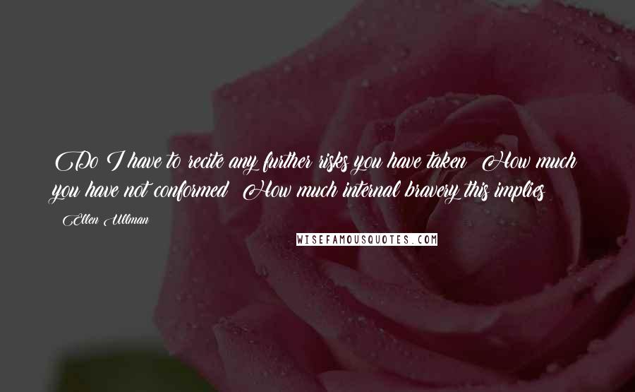 Ellen Ullman Quotes: Do I have to recite any further risks you have taken? How much you have not conformed? How much internal bravery this implies?