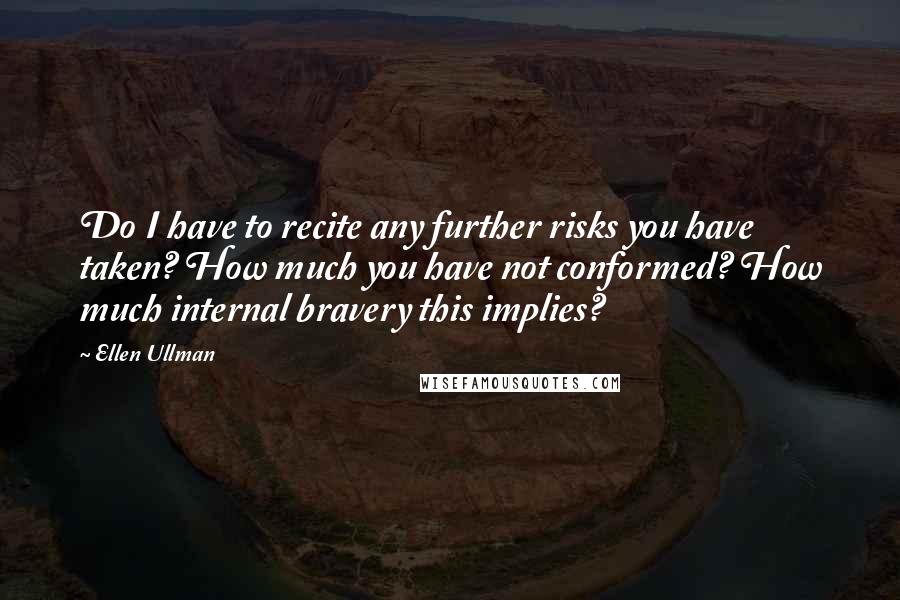 Ellen Ullman Quotes: Do I have to recite any further risks you have taken? How much you have not conformed? How much internal bravery this implies?