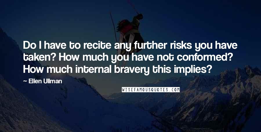 Ellen Ullman Quotes: Do I have to recite any further risks you have taken? How much you have not conformed? How much internal bravery this implies?