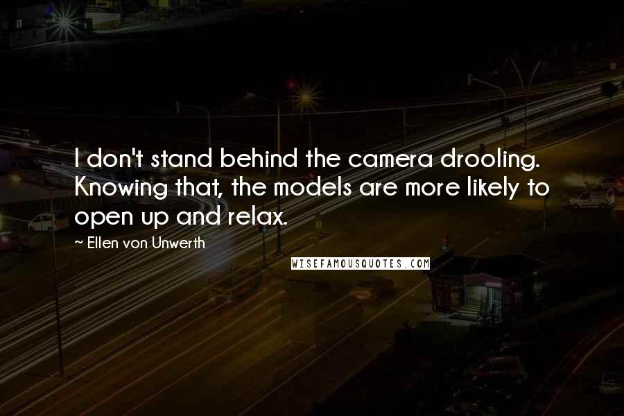 Ellen Von Unwerth Quotes: I don't stand behind the camera drooling. Knowing that, the models are more likely to open up and relax.