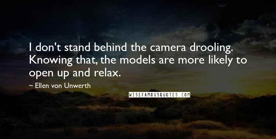 Ellen Von Unwerth Quotes: I don't stand behind the camera drooling. Knowing that, the models are more likely to open up and relax.