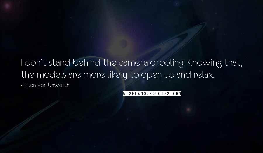 Ellen Von Unwerth Quotes: I don't stand behind the camera drooling. Knowing that, the models are more likely to open up and relax.