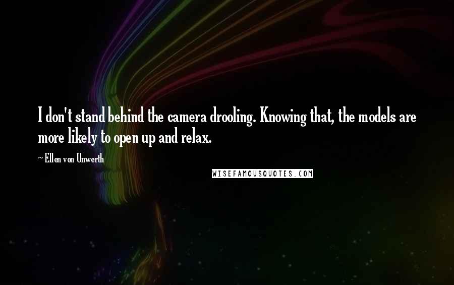 Ellen Von Unwerth Quotes: I don't stand behind the camera drooling. Knowing that, the models are more likely to open up and relax.