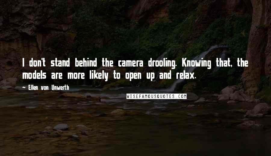 Ellen Von Unwerth Quotes: I don't stand behind the camera drooling. Knowing that, the models are more likely to open up and relax.