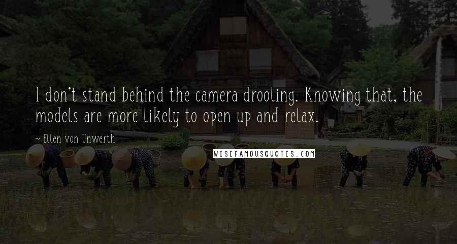 Ellen Von Unwerth Quotes: I don't stand behind the camera drooling. Knowing that, the models are more likely to open up and relax.