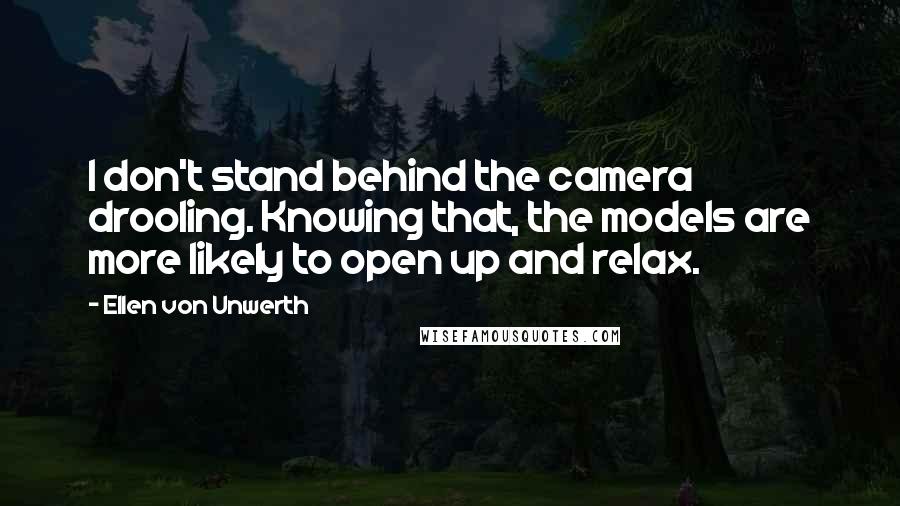 Ellen Von Unwerth Quotes: I don't stand behind the camera drooling. Knowing that, the models are more likely to open up and relax.