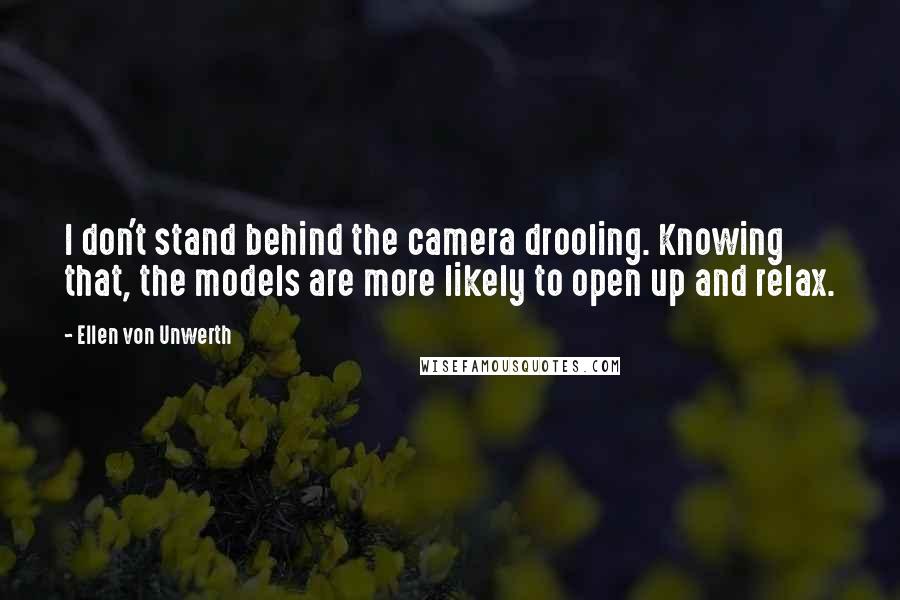 Ellen Von Unwerth Quotes: I don't stand behind the camera drooling. Knowing that, the models are more likely to open up and relax.