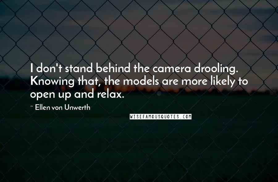 Ellen Von Unwerth Quotes: I don't stand behind the camera drooling. Knowing that, the models are more likely to open up and relax.