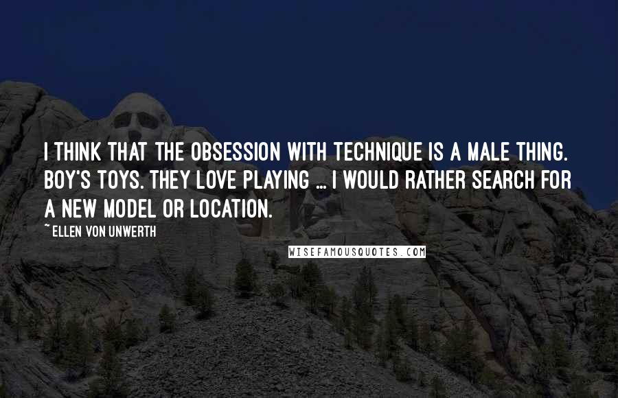 Ellen Von Unwerth Quotes: I think that the obsession with technique is a male thing. Boy's toys. They love playing ... I would rather search for a new model or location.