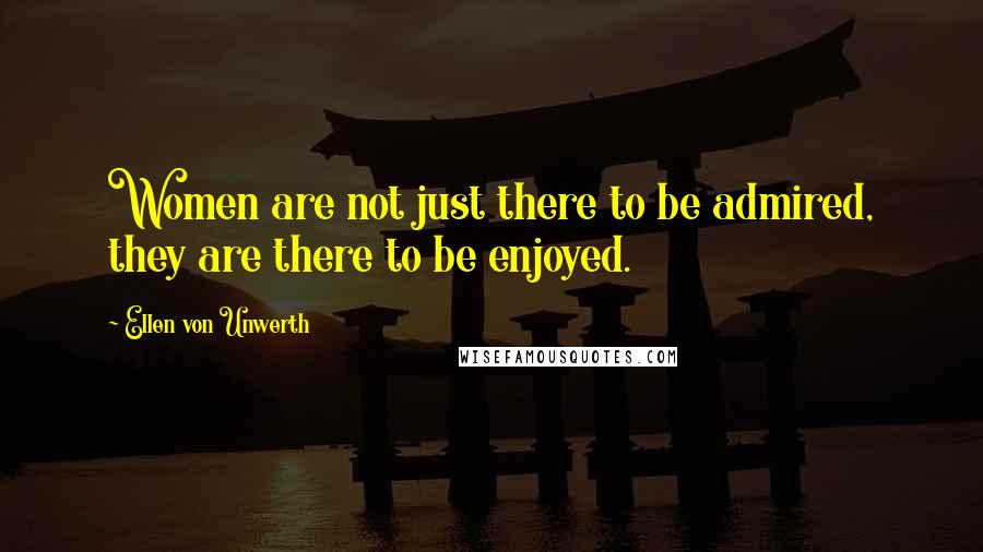 Ellen Von Unwerth Quotes: Women are not just there to be admired, they are there to be enjoyed.
