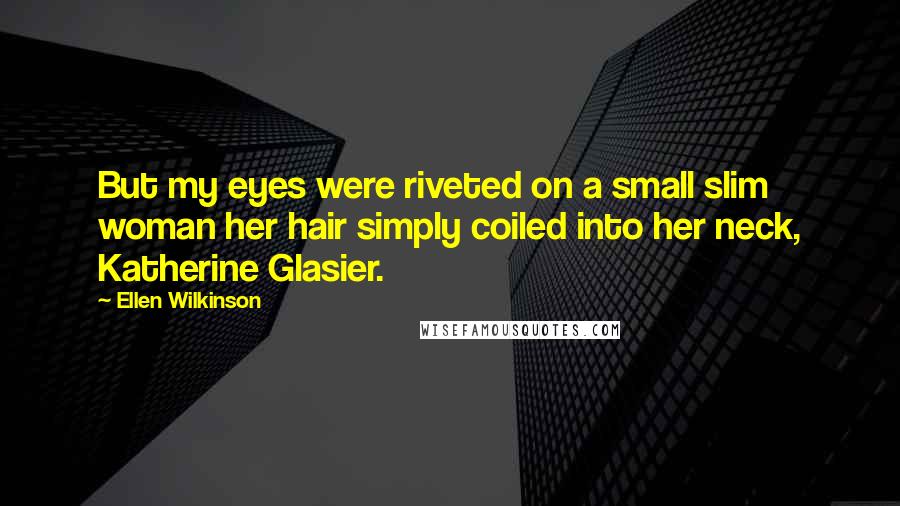 Ellen Wilkinson Quotes: But my eyes were riveted on a small slim woman her hair simply coiled into her neck, Katherine Glasier.