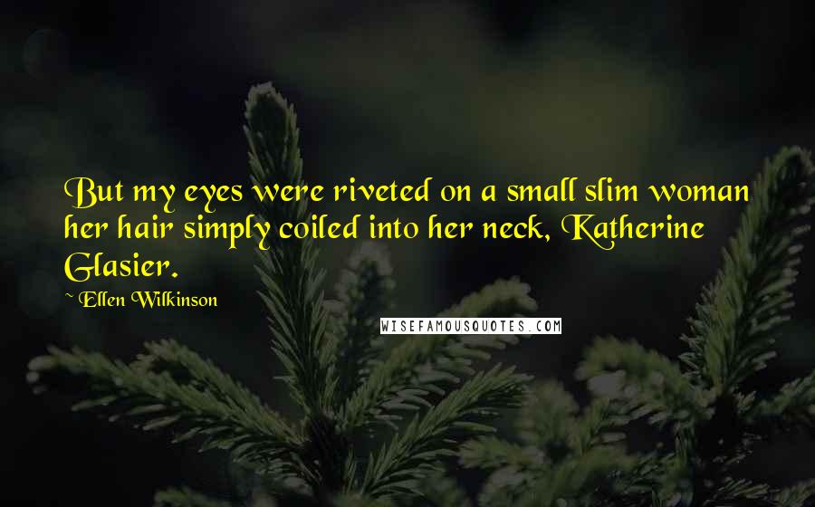 Ellen Wilkinson Quotes: But my eyes were riveted on a small slim woman her hair simply coiled into her neck, Katherine Glasier.