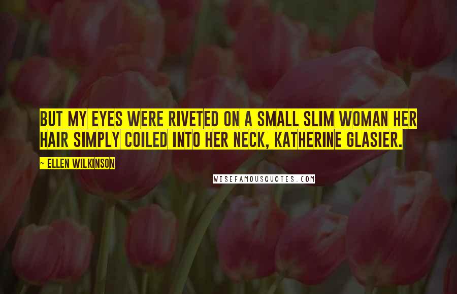 Ellen Wilkinson Quotes: But my eyes were riveted on a small slim woman her hair simply coiled into her neck, Katherine Glasier.