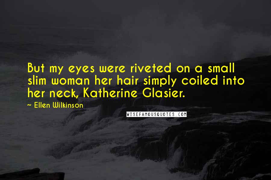 Ellen Wilkinson Quotes: But my eyes were riveted on a small slim woman her hair simply coiled into her neck, Katherine Glasier.