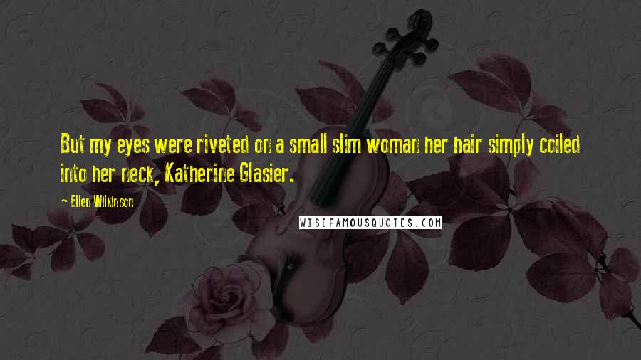 Ellen Wilkinson Quotes: But my eyes were riveted on a small slim woman her hair simply coiled into her neck, Katherine Glasier.