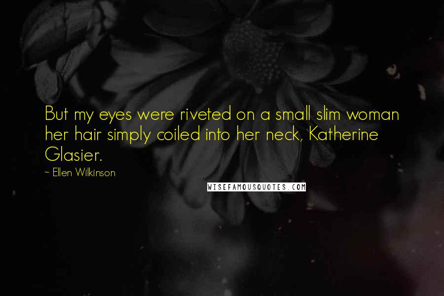 Ellen Wilkinson Quotes: But my eyes were riveted on a small slim woman her hair simply coiled into her neck, Katherine Glasier.