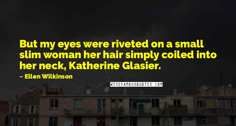 Ellen Wilkinson Quotes: But my eyes were riveted on a small slim woman her hair simply coiled into her neck, Katherine Glasier.