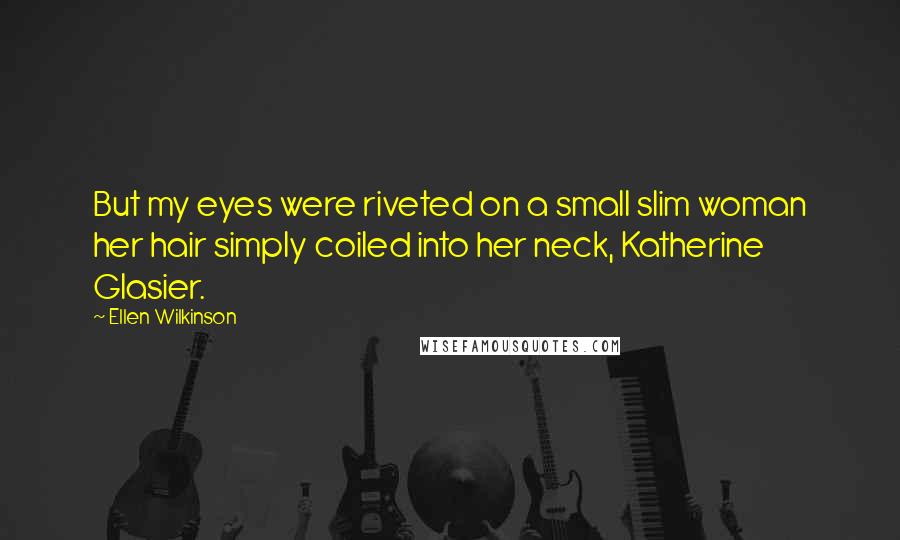 Ellen Wilkinson Quotes: But my eyes were riveted on a small slim woman her hair simply coiled into her neck, Katherine Glasier.