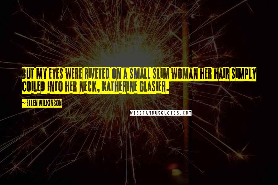 Ellen Wilkinson Quotes: But my eyes were riveted on a small slim woman her hair simply coiled into her neck, Katherine Glasier.