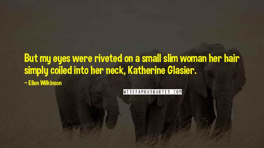 Ellen Wilkinson Quotes: But my eyes were riveted on a small slim woman her hair simply coiled into her neck, Katherine Glasier.