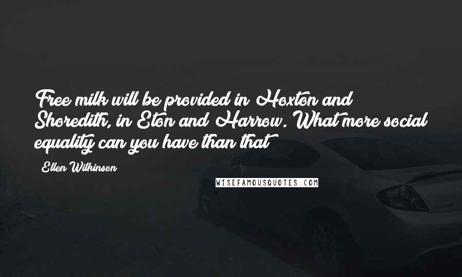 Ellen Wilkinson Quotes: Free milk will be provided in Hoxton and Shoredith, in Eton and Harrow. What more social equality can you have than that?