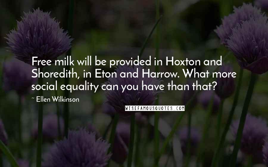 Ellen Wilkinson Quotes: Free milk will be provided in Hoxton and Shoredith, in Eton and Harrow. What more social equality can you have than that?