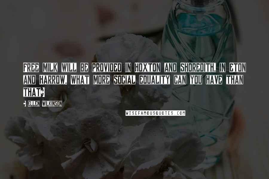 Ellen Wilkinson Quotes: Free milk will be provided in Hoxton and Shoredith, in Eton and Harrow. What more social equality can you have than that?