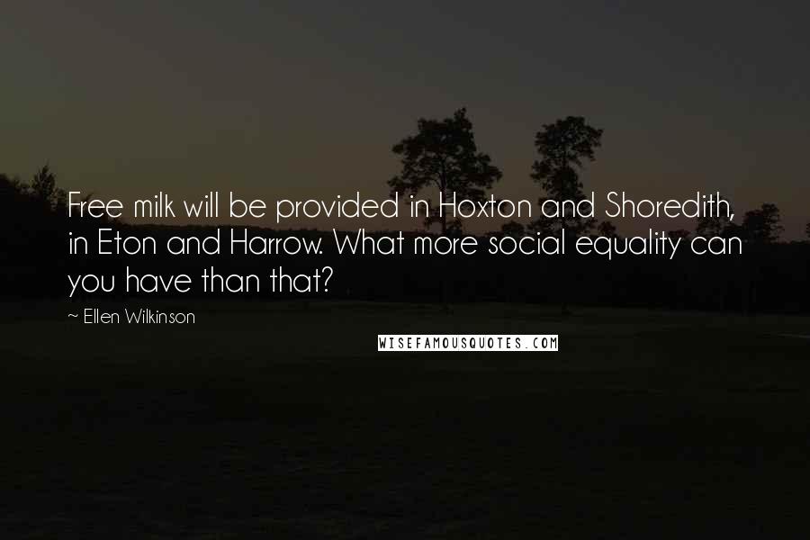 Ellen Wilkinson Quotes: Free milk will be provided in Hoxton and Shoredith, in Eton and Harrow. What more social equality can you have than that?