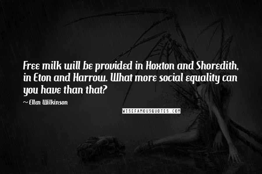 Ellen Wilkinson Quotes: Free milk will be provided in Hoxton and Shoredith, in Eton and Harrow. What more social equality can you have than that?