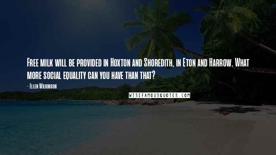 Ellen Wilkinson Quotes: Free milk will be provided in Hoxton and Shoredith, in Eton and Harrow. What more social equality can you have than that?