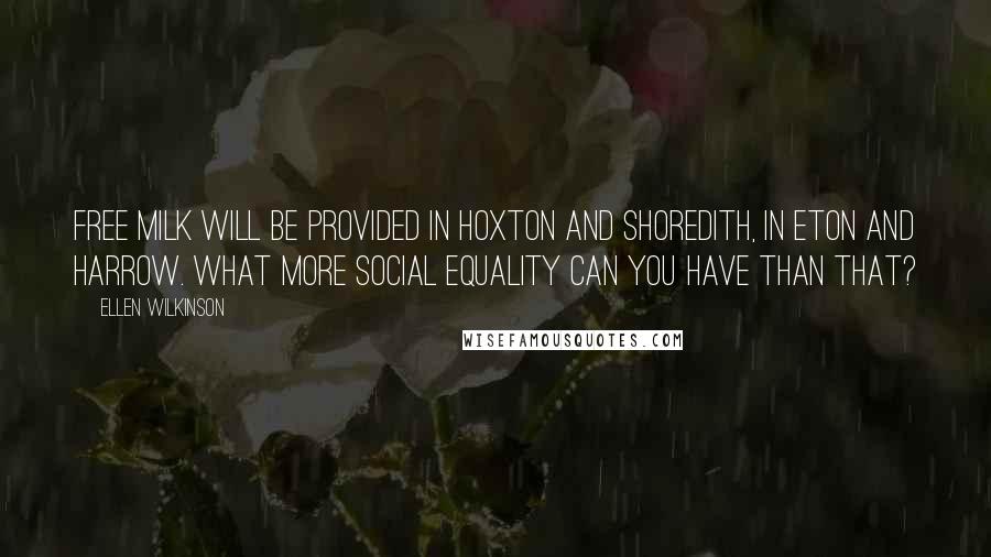 Ellen Wilkinson Quotes: Free milk will be provided in Hoxton and Shoredith, in Eton and Harrow. What more social equality can you have than that?