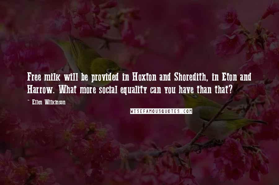 Ellen Wilkinson Quotes: Free milk will be provided in Hoxton and Shoredith, in Eton and Harrow. What more social equality can you have than that?