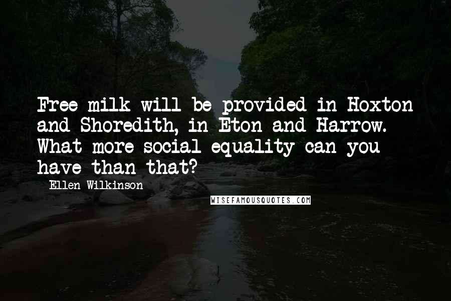 Ellen Wilkinson Quotes: Free milk will be provided in Hoxton and Shoredith, in Eton and Harrow. What more social equality can you have than that?