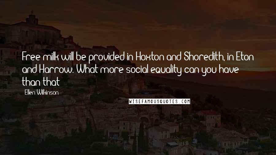Ellen Wilkinson Quotes: Free milk will be provided in Hoxton and Shoredith, in Eton and Harrow. What more social equality can you have than that?