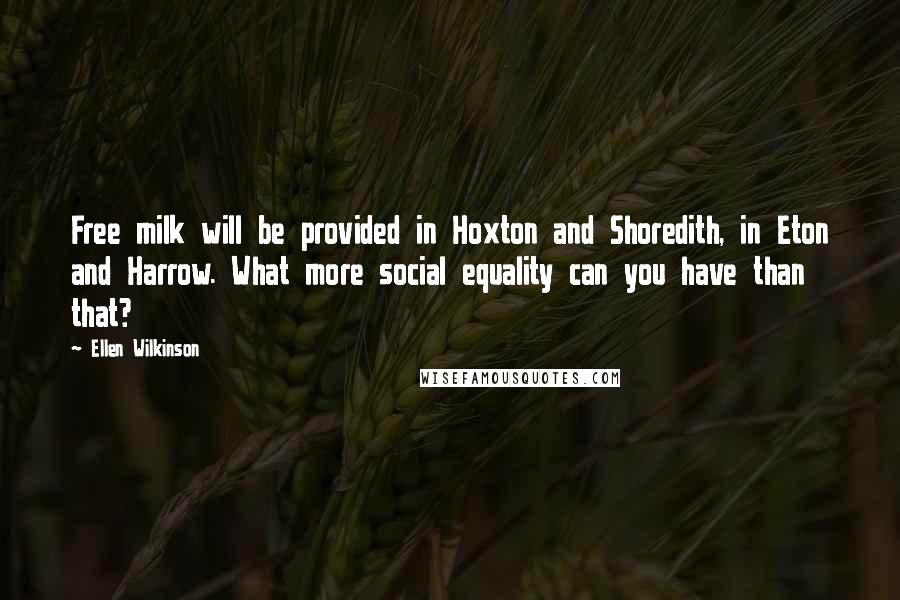 Ellen Wilkinson Quotes: Free milk will be provided in Hoxton and Shoredith, in Eton and Harrow. What more social equality can you have than that?