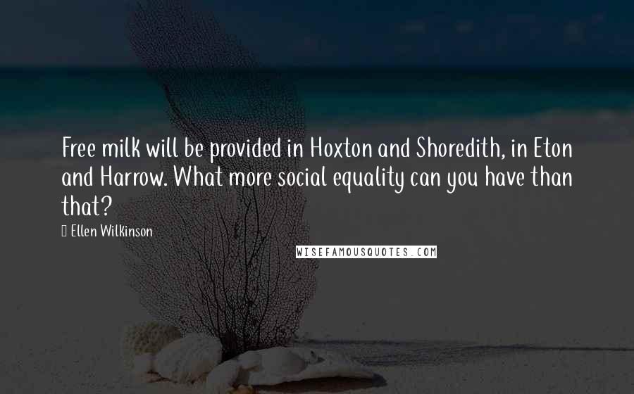 Ellen Wilkinson Quotes: Free milk will be provided in Hoxton and Shoredith, in Eton and Harrow. What more social equality can you have than that?