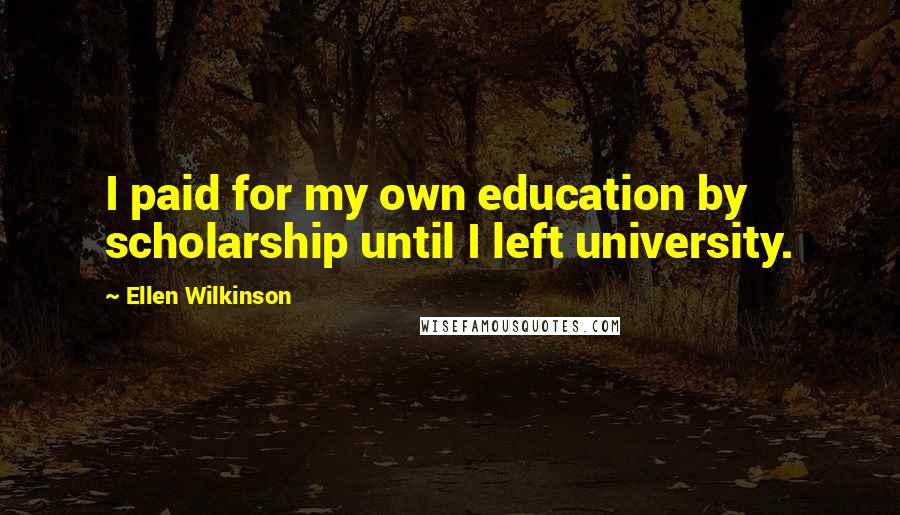 Ellen Wilkinson Quotes: I paid for my own education by scholarship until I left university.