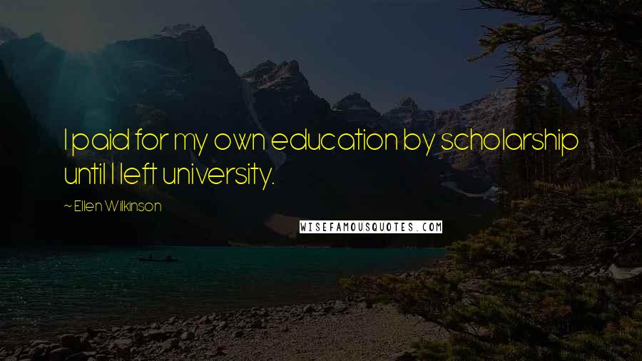Ellen Wilkinson Quotes: I paid for my own education by scholarship until I left university.