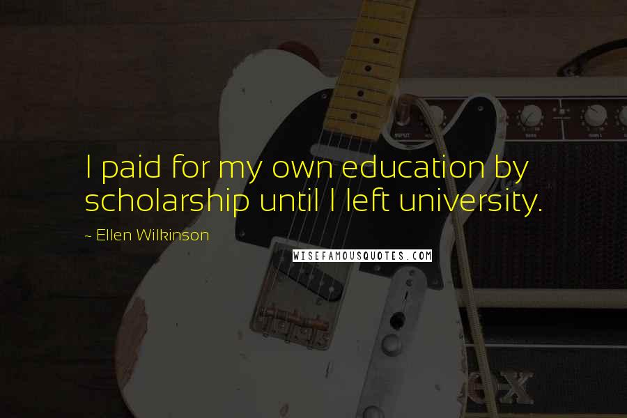 Ellen Wilkinson Quotes: I paid for my own education by scholarship until I left university.