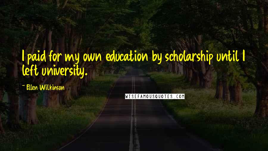 Ellen Wilkinson Quotes: I paid for my own education by scholarship until I left university.