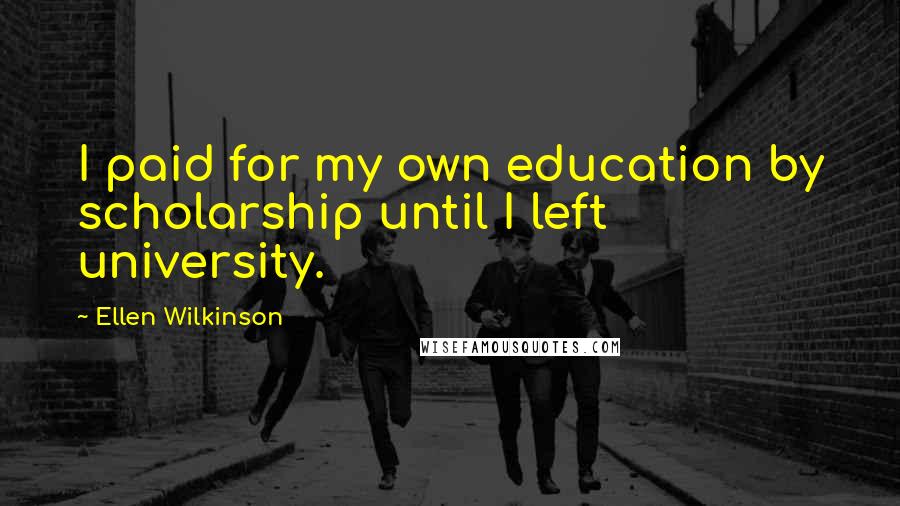 Ellen Wilkinson Quotes: I paid for my own education by scholarship until I left university.