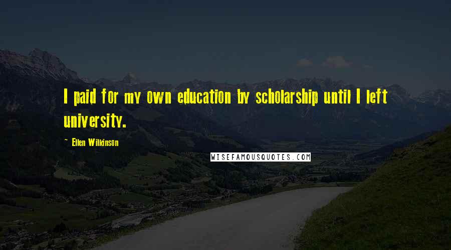 Ellen Wilkinson Quotes: I paid for my own education by scholarship until I left university.