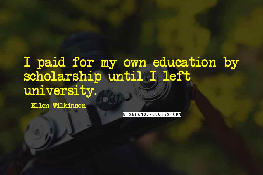 Ellen Wilkinson Quotes: I paid for my own education by scholarship until I left university.