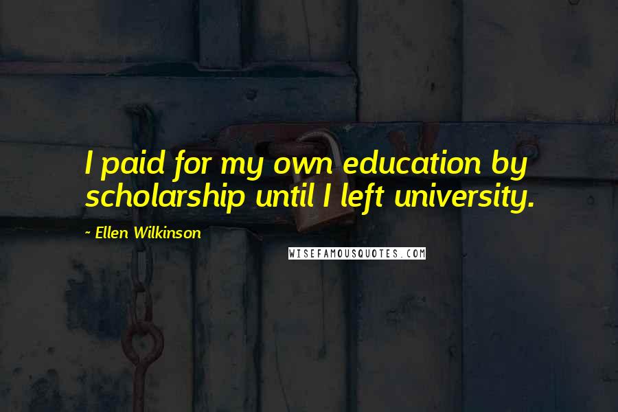 Ellen Wilkinson Quotes: I paid for my own education by scholarship until I left university.