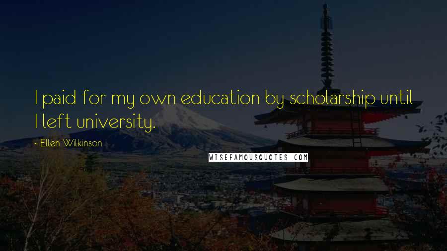 Ellen Wilkinson Quotes: I paid for my own education by scholarship until I left university.