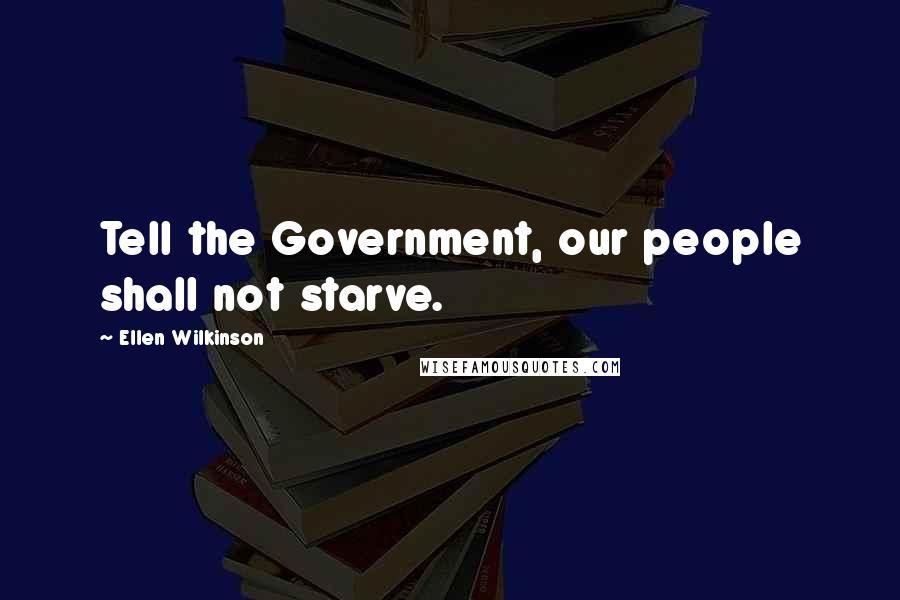 Ellen Wilkinson Quotes: Tell the Government, our people shall not starve.