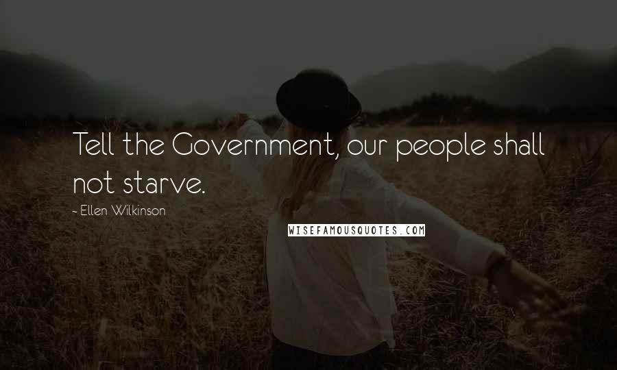 Ellen Wilkinson Quotes: Tell the Government, our people shall not starve.