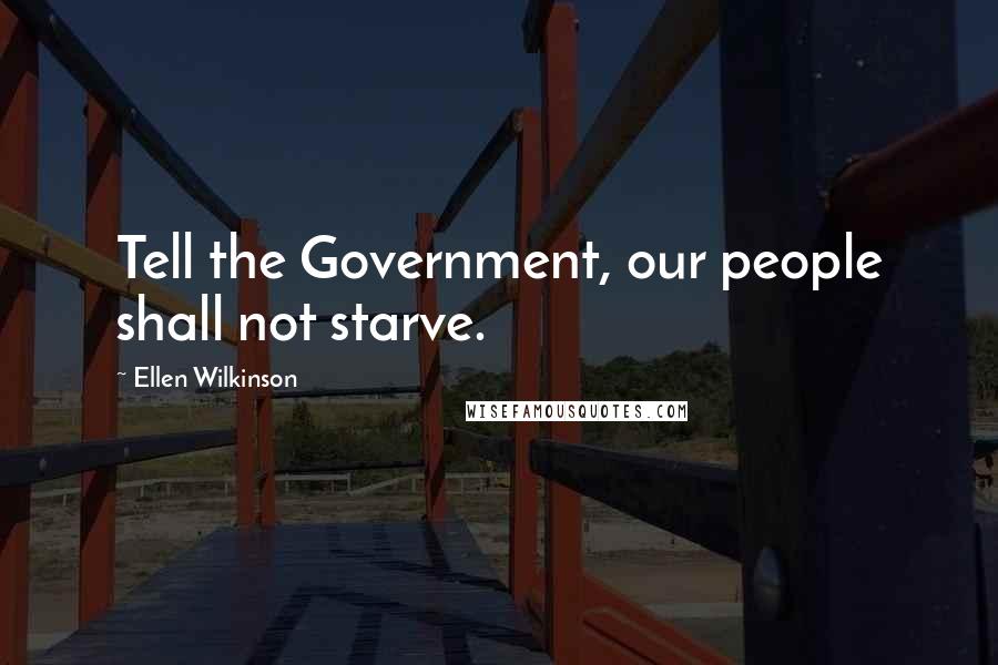 Ellen Wilkinson Quotes: Tell the Government, our people shall not starve.